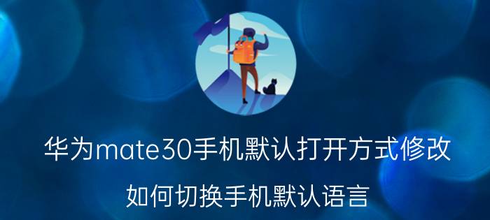 华为mate30手机默认打开方式修改 如何切换手机默认语言？